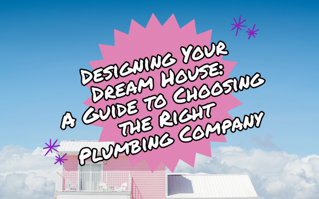 DESIGNING YOUR DREAM HOUSE: A GUIDE TO CHOOSING THE RIGHT PLUMBING COMPANY