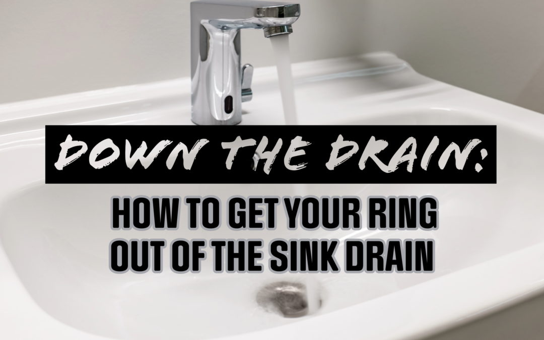 DOWN THE DRAIN: HOW TO GET YOUR RING OUT OF THE SINK DRAIN 